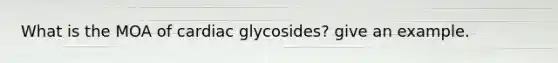 What is the MOA of cardiac glycosides? give an example.