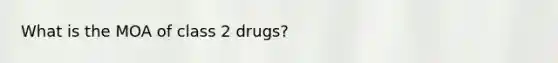 What is the MOA of class 2 drugs?