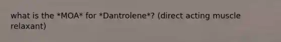 what is the *MOA* for *Dantrolene*? (direct acting muscle relaxant)