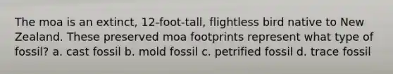 The moa is an extinct, 12-foot-tall, flightless bird native to New Zealand. These preserved moa footprints represent what type of fossil? a. cast fossil b. mold fossil c. petrified fossil d. trace fossil