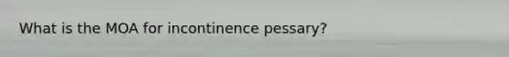 What is the MOA for incontinence pessary?