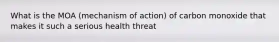 What is the MOA (mechanism of action) of carbon monoxide that makes it such a serious health threat