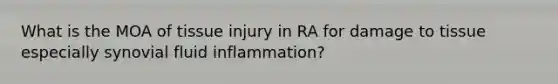 What is the MOA of tissue injury in RA for damage to tissue especially synovial fluid inflammation?