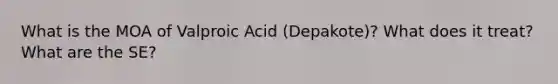 What is the MOA of Valproic Acid (Depakote)? What does it treat? What are the SE?