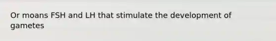 Or moans FSH and LH that stimulate the development of gametes