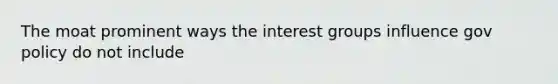 The moat prominent ways the interest groups influence gov policy do not include