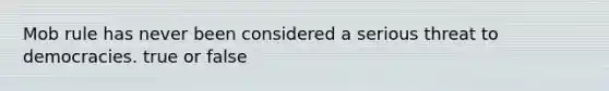 Mob rule has never been considered a serious threat to democracies. true or false
