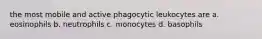 the most mobile and active phagocytic leukocytes are a. eosinophils b. neutrophils c. monocytes d. basophils