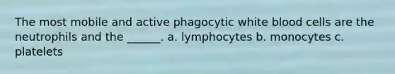 The most mobile and active phagocytic white blood cells are the neutrophils and the ______. a. lymphocytes b. monocytes c. platelets