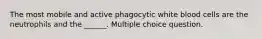 The most mobile and active phagocytic white blood cells are the neutrophils and the ______. Multiple choice question.