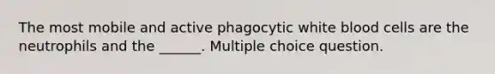 The most mobile and active phagocytic white blood cells are the neutrophils and the ______. Multiple choice question.