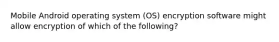 Mobile Android operating system (OS) encryption software might allow encryption of which of the following?