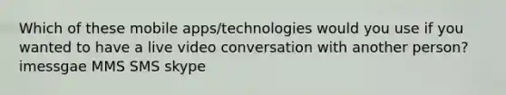 Which of these mobile apps/technologies would you use if you wanted to have a live video conversation with another person? imessgae MMS SMS skype