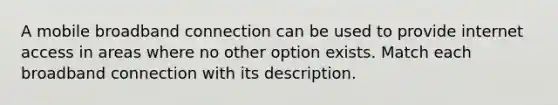 A mobile broadband connection can be used to provide internet access in areas where no other option exists. Match each broadband connection with its description.