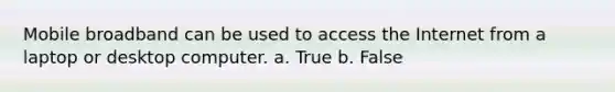 Mobile broadband can be used to access the Internet from a laptop or desktop computer. a. True b. False