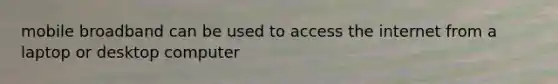 mobile broadband can be used to access the internet from a laptop or desktop computer