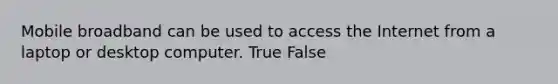 Mobile broadband can be used to access the Internet from a laptop or desktop computer. True False