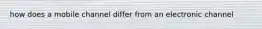 how does a mobile channel differ from an electronic channel