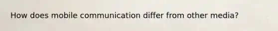 How does mobile communication differ from other media?