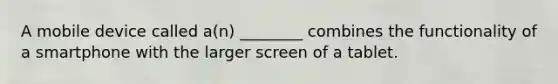 A mobile device called a(n) ________ combines the functionality of a smartphone with the larger screen of a tablet.