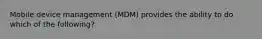 Mobile device management (MDM) provides the ability to do which of the following?