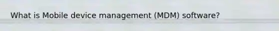 What is Mobile device management (MDM) software?