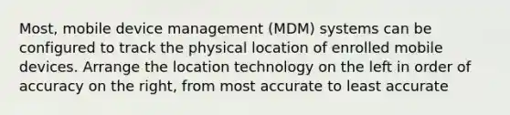 Most, mobile device management (MDM) systems can be configured to track the physical location of enrolled mobile devices. Arrange the location technology on the left in order of accuracy on the right, from most accurate to least accurate