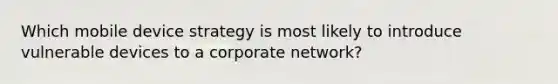 Which mobile device strategy is most likely to introduce vulnerable devices to a corporate network?