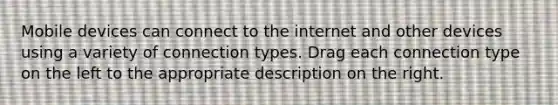 Mobile devices can connect to the internet and other devices using a variety of connection types. Drag each connection type on the left to the appropriate description on the right.