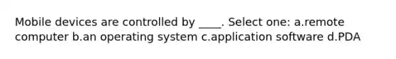 Mobile devices are controlled by ____. Select one: a.remote computer b.an operating system c.application software d.PDA