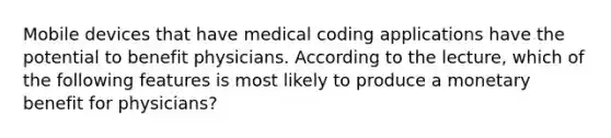 Mobile devices that have medical coding applications have the potential to benefit physicians. According to the lecture, which of the following features is most likely to produce a monetary benefit for physicians?