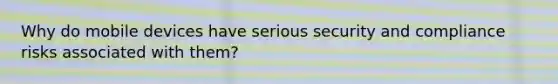 Why do mobile devices have serious security and compliance risks associated with them?