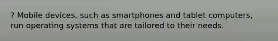 ? Mobile devices, such as smartphones and tablet computers, run operating systems that are tailored to their needs.