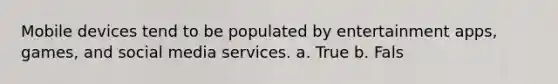 Mobile devices tend to be populated by entertainment apps, games, and social media services.​ a. True b. Fals