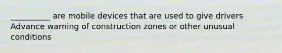 __________ are mobile devices that are used to give drivers Advance warning of construction zones or other unusual conditions