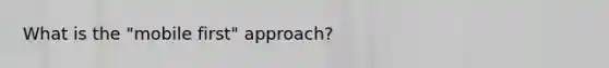 What is the "mobile first" approach?