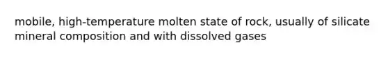 mobile, high-temperature molten state of rock, usually of silicate mineral composition and with dissolved gases