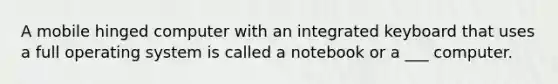 A mobile hinged computer with an integrated keyboard that uses a full operating system is called a notebook or a ___ computer.