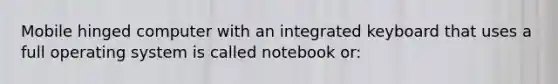 Mobile hinged computer with an integrated keyboard that uses a full operating system is called notebook or: