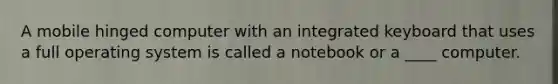 A mobile hinged computer with an integrated keyboard that uses a full operating system is called a notebook or a ____ computer.