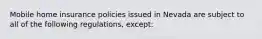 Mobile home insurance policies issued in Nevada are subject to all of the following regulations, except: