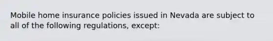 Mobile home insurance policies issued in Nevada are subject to all of the following regulations, except: