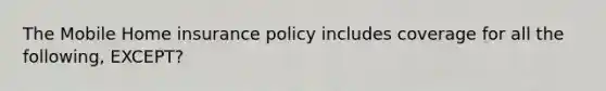 The Mobile Home insurance policy includes coverage for all the following, EXCEPT?