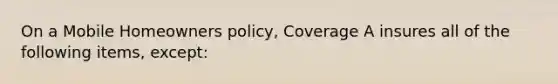 On a Mobile Homeowners policy, Coverage A insures all of the following items, except: