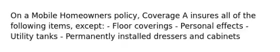 On a Mobile Homeowners policy, Coverage A insures all of the following items, except: - Floor coverings - Personal effects - Utility tanks - Permanently installed dressers and cabinets