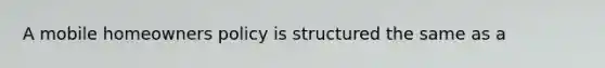 A mobile homeowners policy is structured the same as a