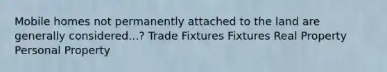 Mobile homes not permanently attached to the land are generally considered...? Trade Fixtures Fixtures Real Property Personal Property