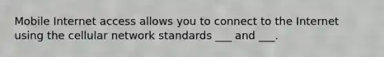 Mobile Internet access allows you to connect to the Internet using the cellular network standards ___ and ___.