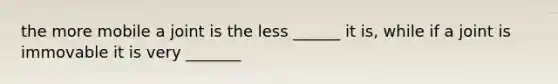 the more mobile a joint is the less ______ it is, while if a joint is immovable it is very _______