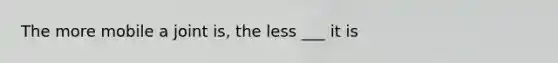 The more mobile a joint is, the less ___ it is